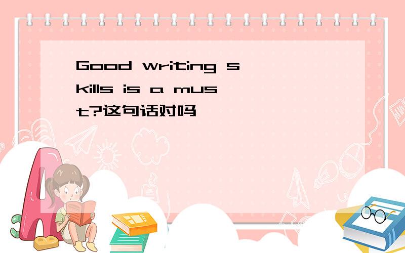 Good writing skills is a must?这句话对吗