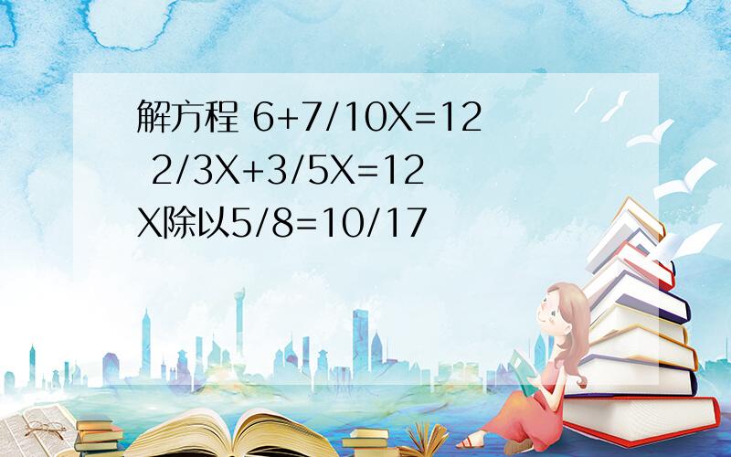 解方程 6+7/10X=12 2/3X+3/5X=12 X除以5/8=10/17