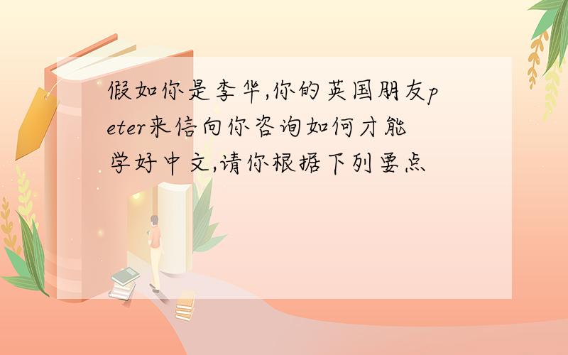 假如你是李华,你的英国朋友peter来信向你咨询如何才能学好中文,请你根据下列要点