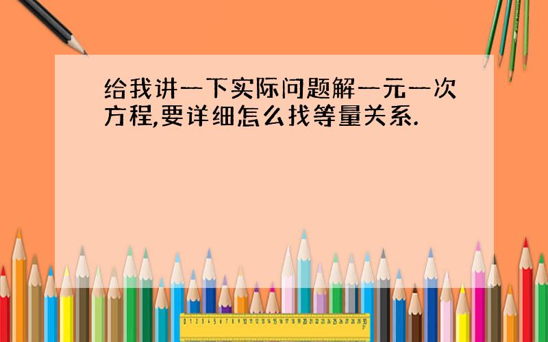 给我讲一下实际问题解一元一次方程,要详细怎么找等量关系.