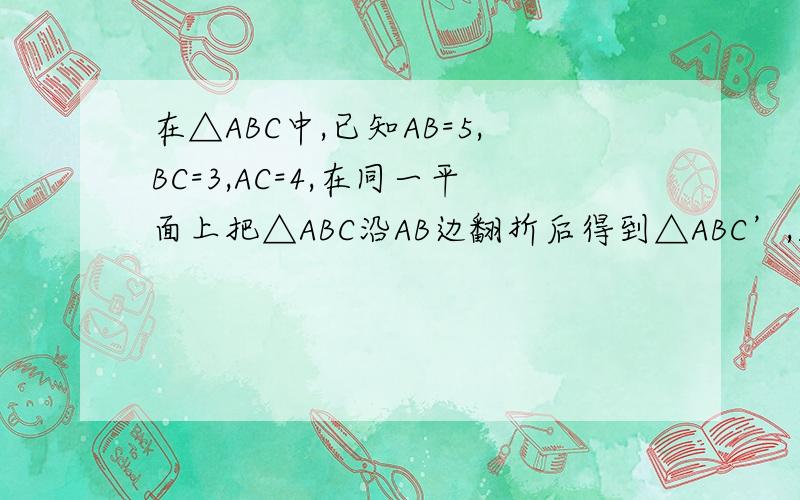 在△ABC中,已知AB=5,BC=3,AC=4,在同一平面上把△ABC沿AB边翻折后得到△ABC’,则CC’长多少?