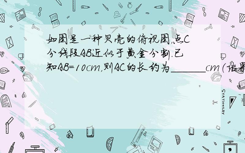 如图是一种贝壳的俯视图，点C分线段AB近似于黄金分割．已知AB=10cm，则AC的长约为______cm（结果精确到0.