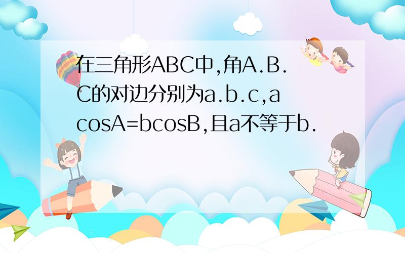 在三角形ABC中,角A.B.C的对边分别为a.b.c,acosA=bcosB,且a不等于b.