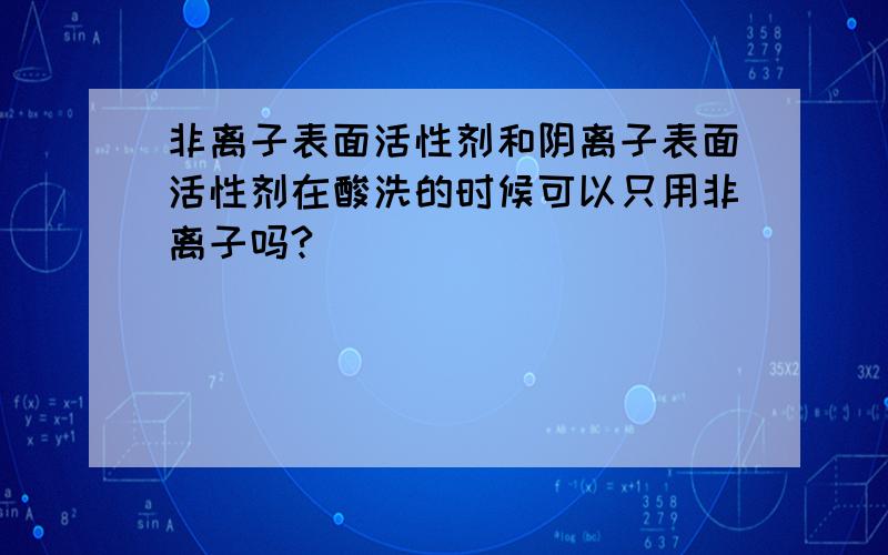 非离子表面活性剂和阴离子表面活性剂在酸洗的时候可以只用非离子吗?