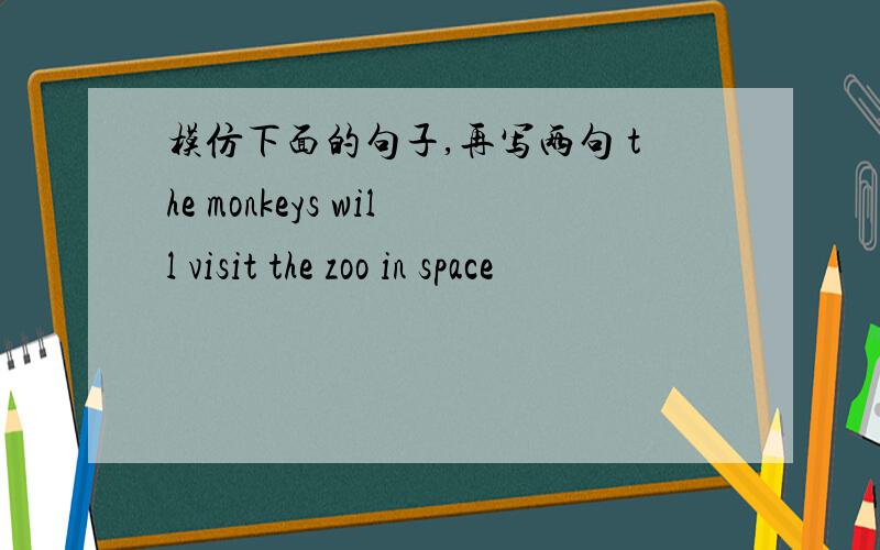 模仿下面的句子,再写两句 the monkeys will visit the zoo in space