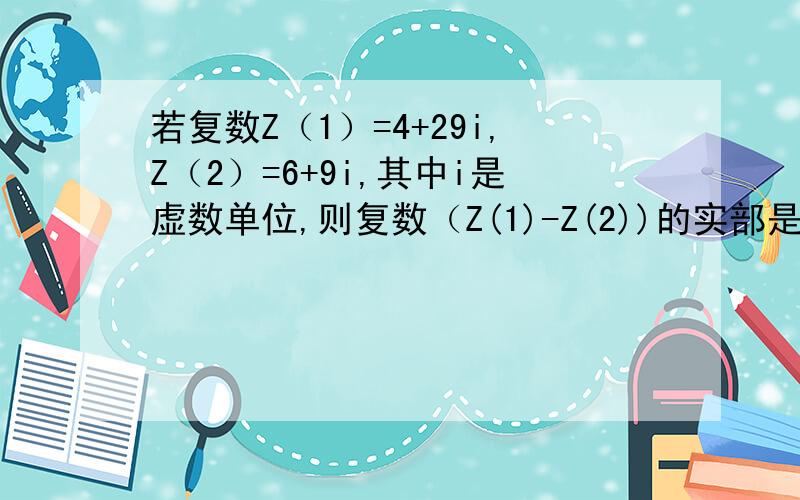 若复数Z（1）=4+29i,Z（2）=6+9i,其中i是虚数单位,则复数（Z(1)-Z(2))的实部是多少