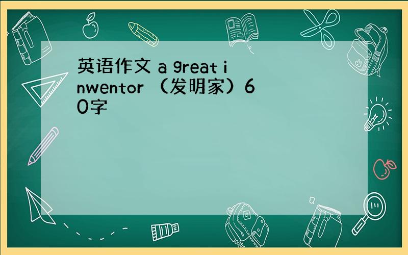 英语作文 a great inwentor （发明家）60字