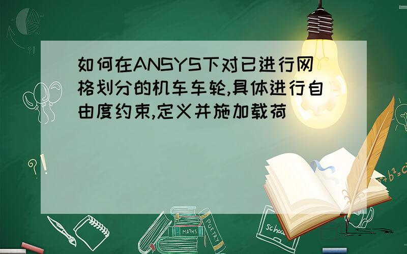 如何在ANSYS下对已进行网格划分的机车车轮,具体进行自由度约束,定义并施加载荷