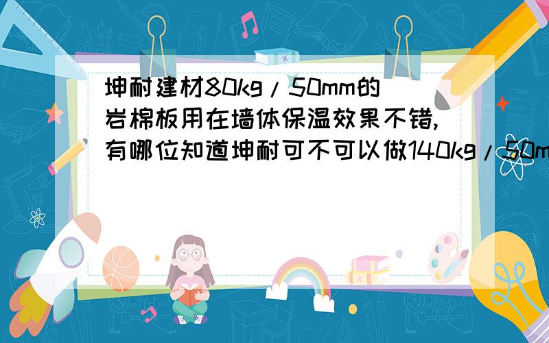 坤耐建材80kg/50mm的岩棉板用在墙体保温效果不错,有哪位知道坤耐可不可以做140kg/50mm的厚的岩棉板呢?