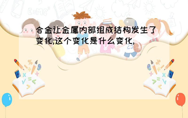 合金让金属内部组成结构发生了变化,这个变化是什么变化,