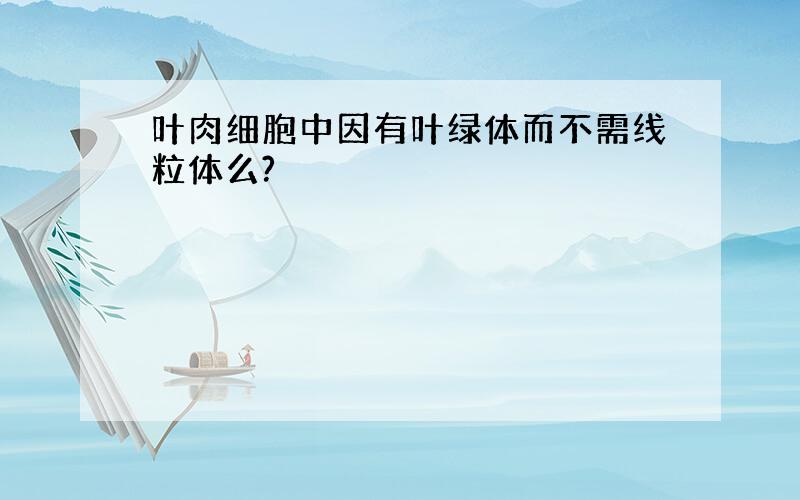 叶肉细胞中因有叶绿体而不需线粒体么?