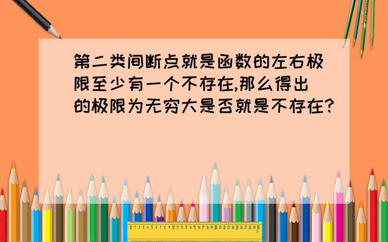 第二类间断点就是函数的左右极限至少有一个不存在,那么得出的极限为无穷大是否就是不存在?