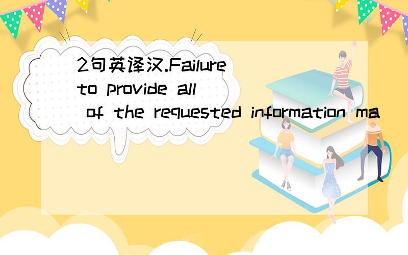 2句英译汉.Failure to provide all of the requested information ma