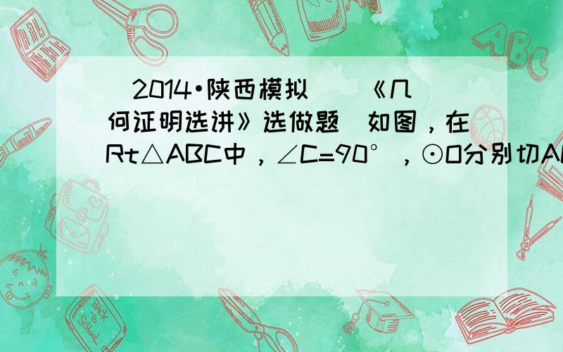 （2014•陕西模拟）（《几何证明选讲》选做题）如图，在Rt△ABC中，∠C=90°，⊙O分别切AC、BC于M、N，圆心