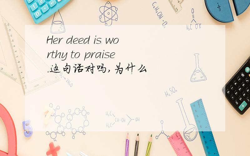 Her deed is worthy to praise.这句话对吗,为什么