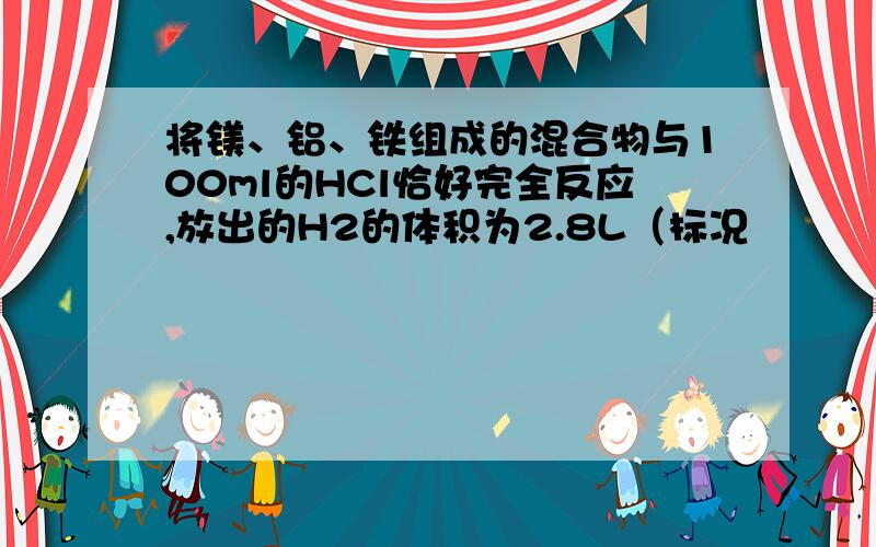 将镁、铝、铁组成的混合物与100ml的HCl恰好完全反应,放出的H2的体积为2.8L（标况