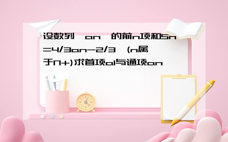 设数列{an}的前n项和Sn=4/3an-2/3,(n属于N+)求首项a1与通项an