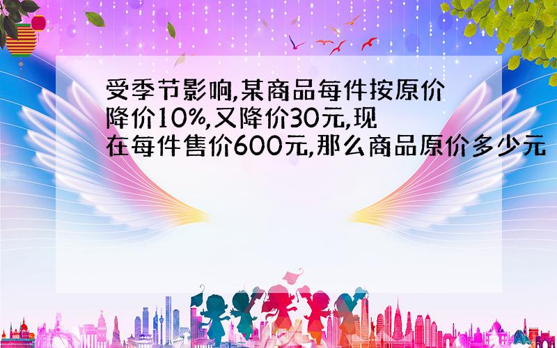 受季节影响,某商品每件按原价降价10%,又降价30元,现在每件售价600元,那么商品原价多少元