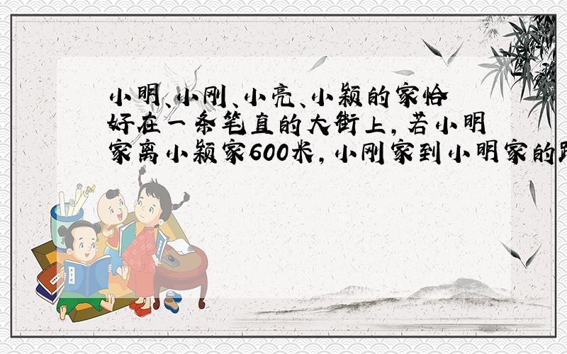 小明、小刚、小亮、小颖的家恰好在一条笔直的大街上,若小明家离小颖家600米,小刚家到小明家的距离是他到小颖家的距离的二分