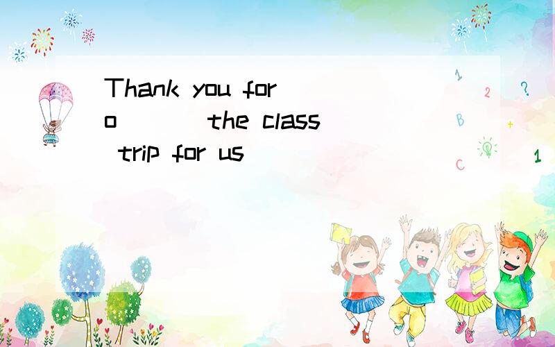 Thank you for o___ the class trip for us