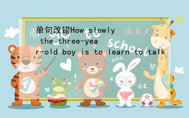 单句改错How slowly the three-year-old boy is to learn to talk