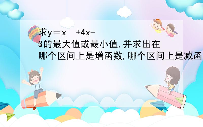 求y＝x²+4x-3的最大值或最小值,并求出在哪个区间上是增函数,哪个区间上是减函数