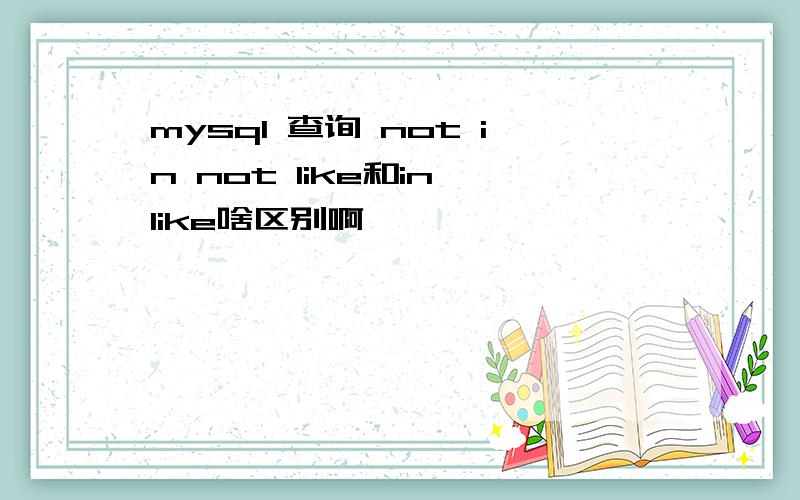 mysql 查询 not in not like和in like啥区别啊