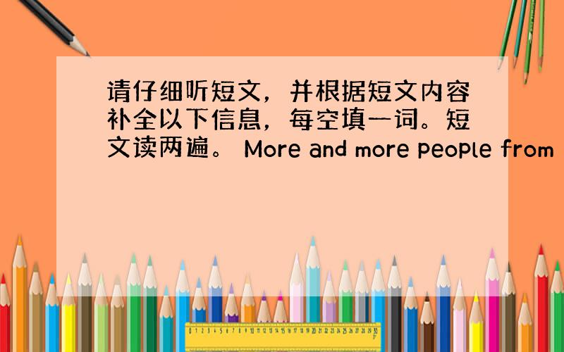 请仔细听短文，并根据短文内容补全以下信息，每空填一词。短文读两遍。 More and more people from