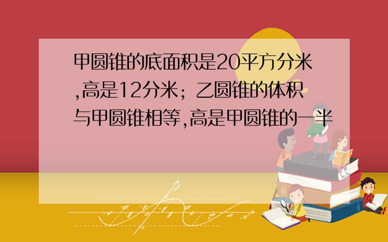 甲圆锥的底面积是20平方分米,高是12分米；乙圆锥的体积与甲圆锥相等,高是甲圆锥的一半