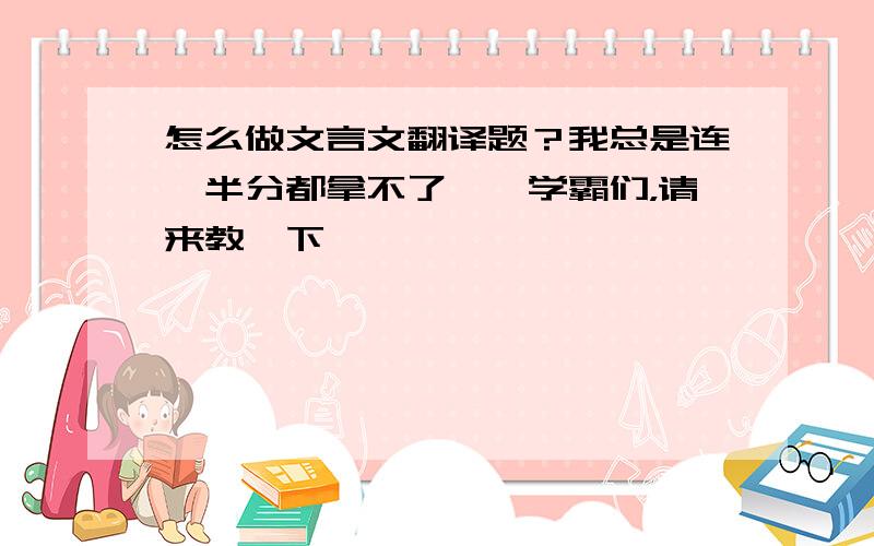 怎么做文言文翻译题？我总是连一半分都拿不了……学霸们，请来教一下