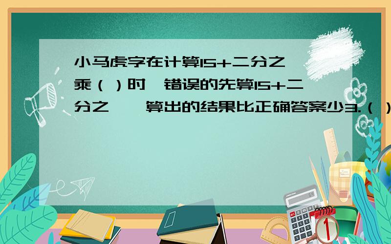 小马虎字在计算15+二分之一乘（）时,错误的先算15+二分之一,算出的结果比正确答案少3.（）是多少?要算