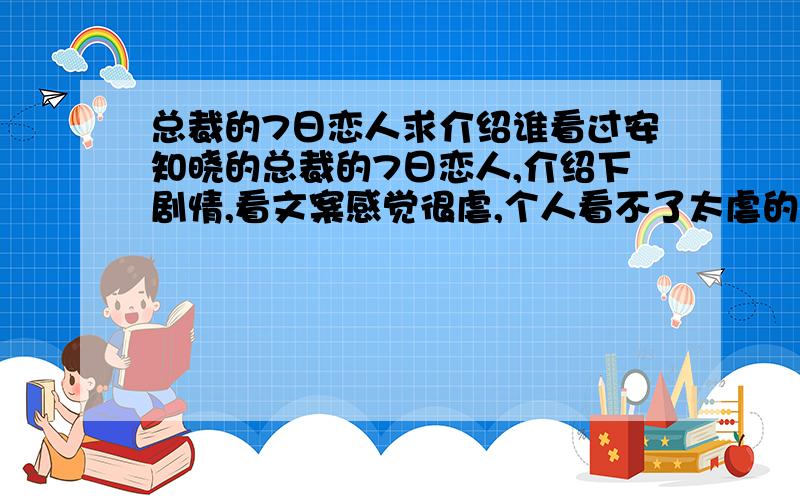 总裁的7日恋人求介绍谁看过安知晓的总裁的7日恋人,介绍下剧情,看文案感觉很虐,个人看不了太虐的,这个有木有很虐,看过的介