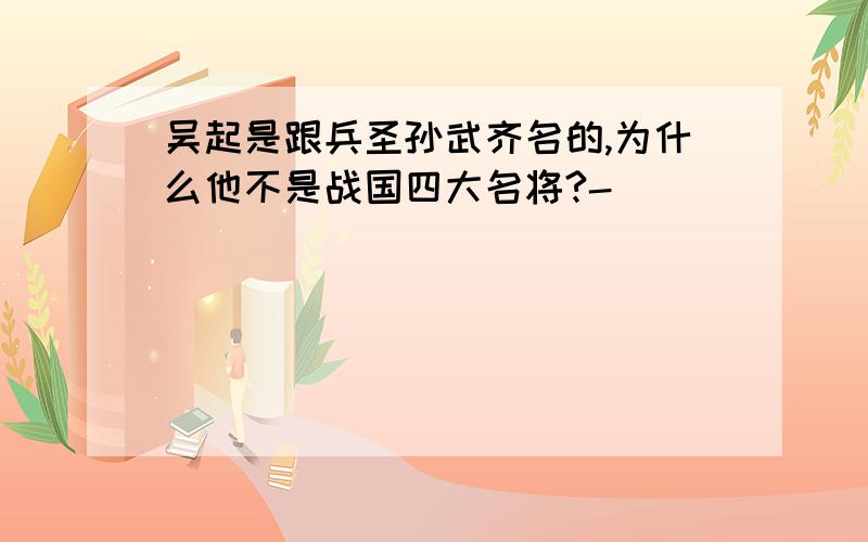 吴起是跟兵圣孙武齐名的,为什么他不是战国四大名将?-