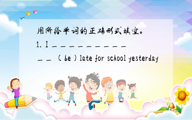 用所给单词的正确形式填空。 1. I ___________ (be)late for school yesterday