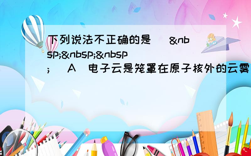 下列说法不正确的是 （   ） A．电子云是笼罩在原子核外的云雾 B．下列电子排布式：1s