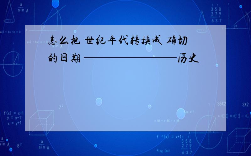 怎么把 世纪年代转换成 确切的日期 ————————历史