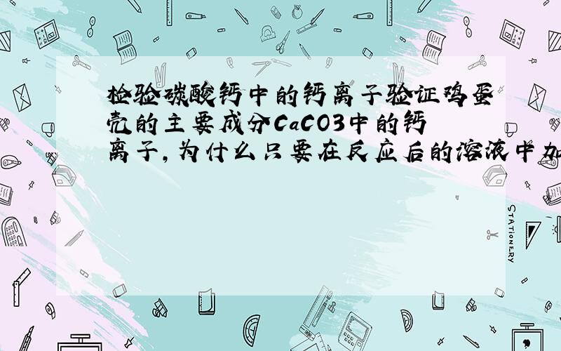 检验碳酸钙中的钙离子验证鸡蛋壳的主要成分CaCO3中的钙离子,为什么只要在反应后的溶液中加入碳酸钠溶液?