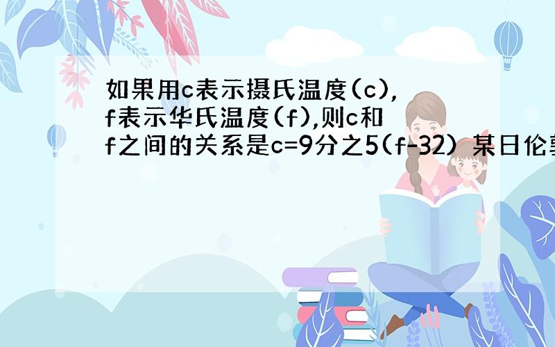 如果用c表示摄氏温度(c),f表示华氏温度(f),则c和f之间的关系是c=9分之5(f-32）某日伦敦和纽约的最高气