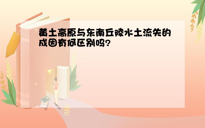 黄土高原与东南丘陵水土流失的成因有何区别吗?