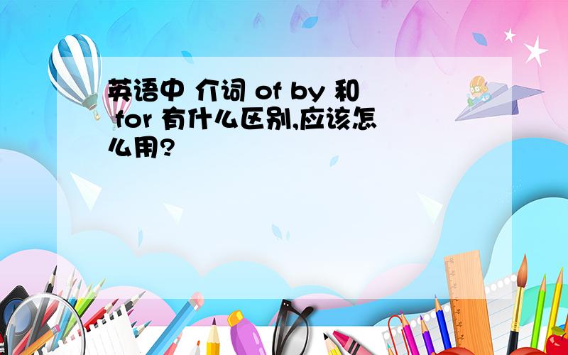 英语中 介词 of by 和 for 有什么区别,应该怎么用?