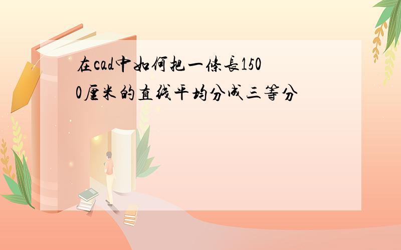 在cad中如何把一条长1500厘米的直线平均分成三等分