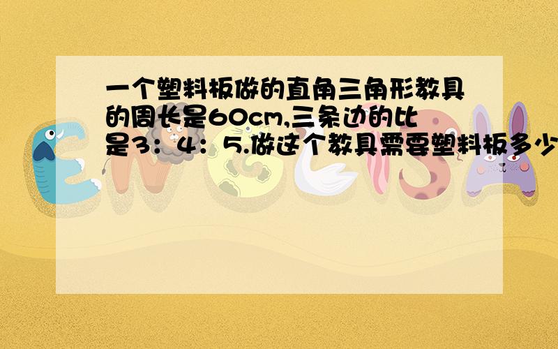 一个塑料板做的直角三角形教具的周长是60cm,三条边的比是3：4：5.做这个教具需要塑料板多少平方厘米?