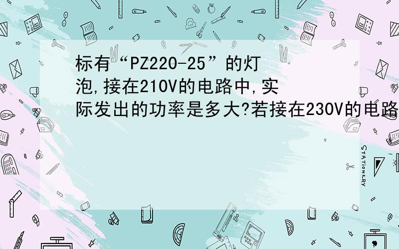 标有“PZ220-25”的灯泡,接在210V的电路中,实际发出的功率是多大?若接在230V的电路中呢?