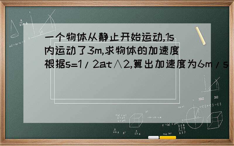 一个物体从静止开始运动,1s内运动了3m,求物体的加速度根据s=1/2at∧2,算出加速度为6m/s