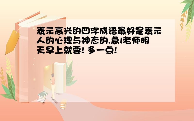 表示高兴的四字成语最好是表示人的心理与神态的.急!老师明天早上就要! 多一点!