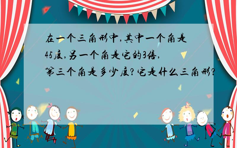 在一个三角形中,其中一个角是45度,另一个角是它的3倍,第三个角是多少度?它是什么三角形?