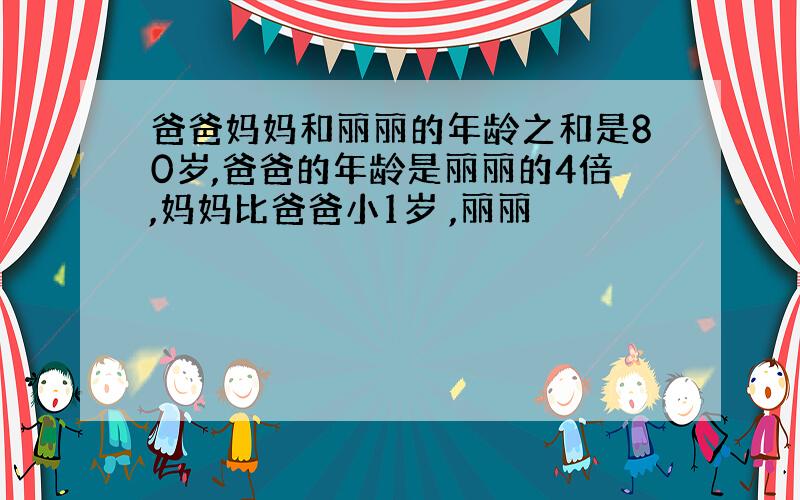 爸爸妈妈和丽丽的年龄之和是80岁,爸爸的年龄是丽丽的4倍,妈妈比爸爸小1岁 ,丽丽