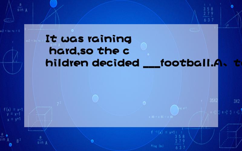 It was raining hard,so the children decided ___football.A、to