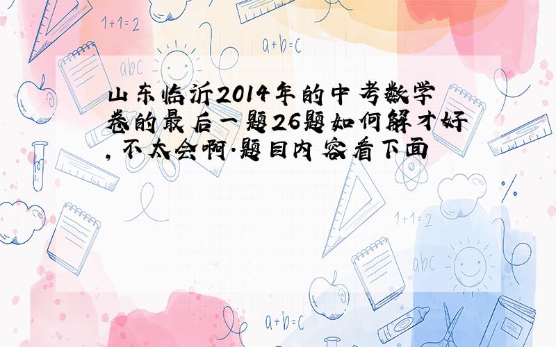 山东临沂2014年的中考数学卷的最后一题26题如何解才好,不太会啊.题目内容看下面