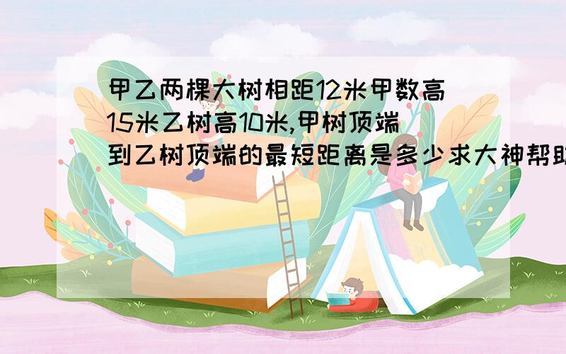 甲乙两棵大树相距12米甲数高15米乙树高10米,甲树顶端到乙树顶端的最短距离是多少求大神帮助